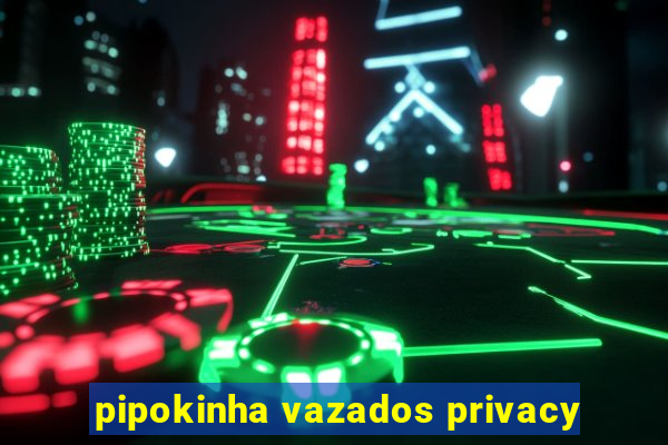 pipokinha vazados privacy